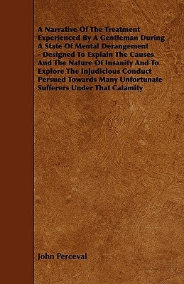 A Narrative of the Treatment Experienced by a Gentleman During a State of Mental Derangement - Designed to Explain the Causes and the Nature of Insa by Perceval, John