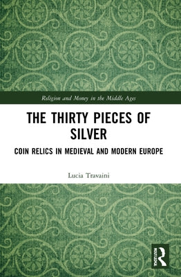 The Thirty Pieces of Silver: Coin Relics in Medieval and Modern Europe by Travaini, Lucia