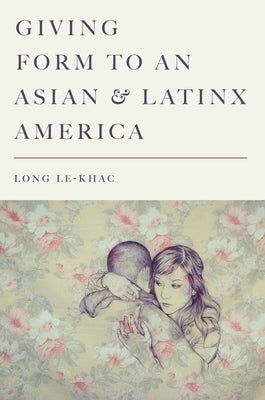 Giving Form to an Asian and Latinx America by Le-Khac, Long