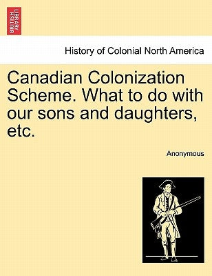 Canadian Colonization Scheme. What to Do with Our Sons and Daughters, Etc. by Anonymous