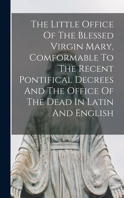 The Little Office Of The Blessed Virgin Mary, Comformable To The Recent Pontifical Decrees And The Office Of The Dead In Latin And English by Anonymous