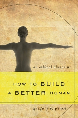 How to Build a Better Human: An Ethical Blueprint by Pence, Gregory E.