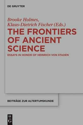 The Frontiers of Ancient Science: Essays in Honor of Heinrich Von Staden by Holmes, Brooke