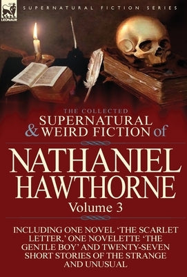 The Collected Supernatural and Weird Fiction of Nathaniel Hawthorne: Volume 3-Including One Novel 'The Scarlet Letter, ' One Novelette 'The Gentle Boy by Hawthorne, Nathaniel