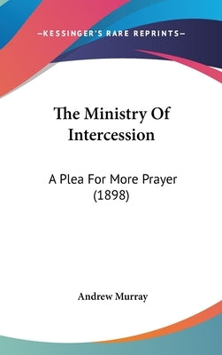 The Ministry Of Intercession: A Plea For More Prayer (1898) by Murray, Andrew