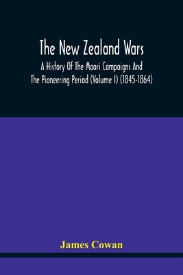 The New Zealand Wars, A History Of The Maori Campaigns And The Pioneering Period (Volume I) (1845-1864) by Cowan, James