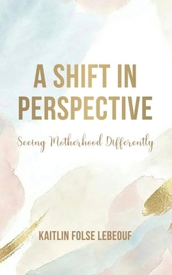 A Shift In Perspective Seeing Motherhood Differently by Folse Lebeouf, Kaitlin