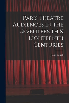 Paris Theatre Audiences in the Seventeenth & Eighteenth Centuries by Lough, John