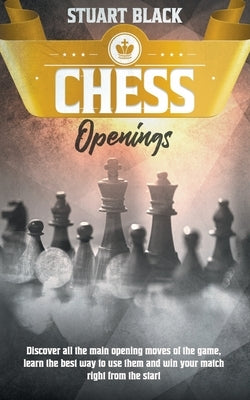 Chess Openings: Discover all the main opening moves of the game, learn the best way to use them and win your match right from the star by Black, Stuart