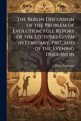 The Berlin Discussion of the Problem of Evolution; Full Report of the Lectures Given in February, 1907, and of the Evening Discussion by Wasmann, Erich
