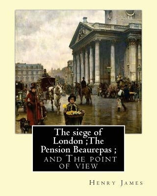 The siege of London;The Pension Beaurepas; and The point of view, By Henry James by James, Henry