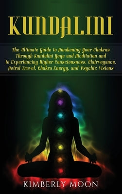 Kundalini: The Ultimate Guide to Awakening Your Chakras Through Kundalini Yoga and Meditation and to Experiencing Higher Consciou by Moon, Kimberly