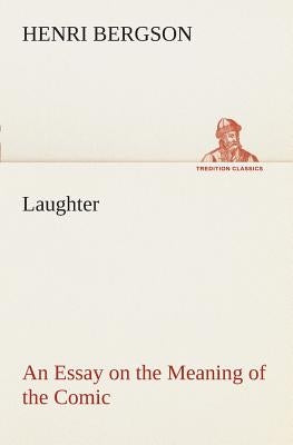 Laughter: an Essay on the Meaning of the Comic by Bergson, Henri