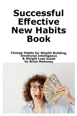 Successful Effective New Habits Book: Change Habits for Wealth Building, Emotional Intelligence & Weight Loss Guide by Mahoney, Brian