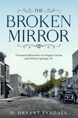 The Broken MIrror: Treasured Memories of Fuquay-Varina and Willow Springs, North Carolina by Tyndall, O. Bryant