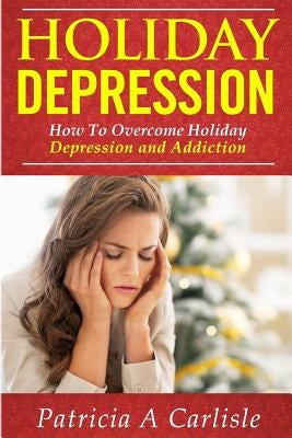 Holiday Depression: How to Overcome Depression and Addiction by Carlisle, Patricia a.