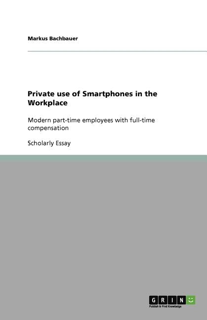 Private use of Smartphones in the Workplace: Modern part-time employees with full-time compensation by Bachbauer, Markus