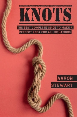 Knots: The Best Complete Guide to Make A Perfect Knot For All Situations by Stewart, Aaron