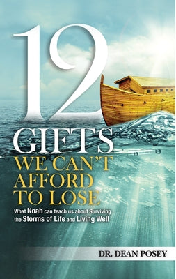 12 Gifts You Cant Afford to Lose: What Noah Can Teach Us about Surviving the Storms of Life and Living Well by Posey, Dean