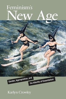 Feminism's New Age: Gender, Appropriation, and the Afterlife of Essentialism by Crowley, Karlyn