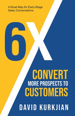 6x - Convert More Prospects to Customers: A Roadmap for Early-Stage Sales Conversations by Kurkjian, David