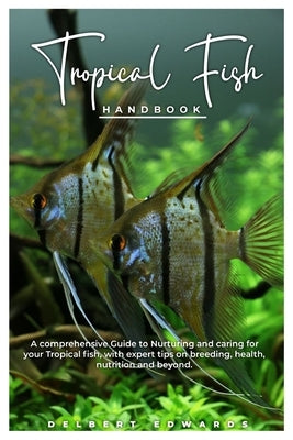 Tropical Fish HANDBOOK: A comprehensive Guide to Nurturing and caring for your Tropical fish, with expert tips on breeding, health, nutrition by Edwards, Delbert