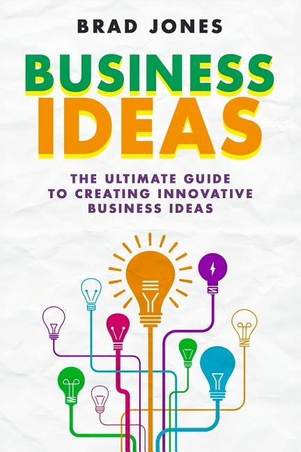 Business Ideas: The Ultimate Guide to Creating Innovative Business Ideas by Jones, Brad