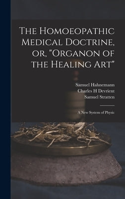 The Homoeopathic Medical Doctrine, or, "Organon of the Healing Art": a New System of Physic by Hahnemann, Samuel 1755-1843