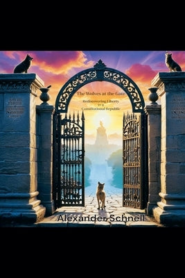 The Wolves at the Gate: Rediscovering Liberty in a Constitutional Republic by Schnell, Alexander