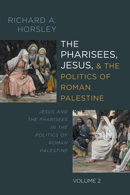 The Pharisees, Jesus, and the Politics of Roman Palestine, Volume 2: Jesus and the Pharisees in the Politics of Roman Palestine by Horsley, Richard A.