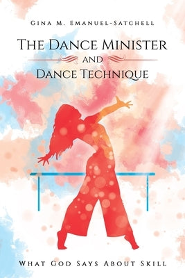 The Dance Minister and Dance Technique: What God Says About Skill by Emanuel-Satchell, Gina M.