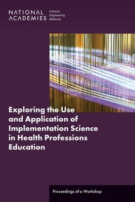 Exploring the Use and Application of Implementation Science in Health Professions Education: Proceedings of a Workshop by National Academies of Sciences Engineeri