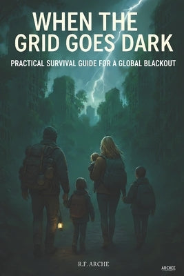 When the Grid Goes Dark: Practical Survival & Prepper Guide for Families Facing a Global Power Grid Failure, Long-Term Blackouts, SHTF Disasters, Powe by Editions, Archee