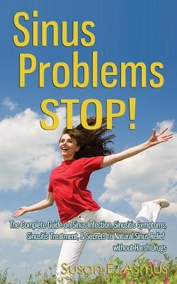 Sinus Problems STOP! - The Complete Guide on Sinus Infection, Sinusitis Symptoms, Sinusitis Treatment, & Secrets to Natural Sinus Relief without Harsh by Asmus, Susan E.