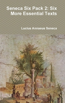 Seneca Six Pack 2: Six More Essential Texts by Seneca, Lucius Annaeus