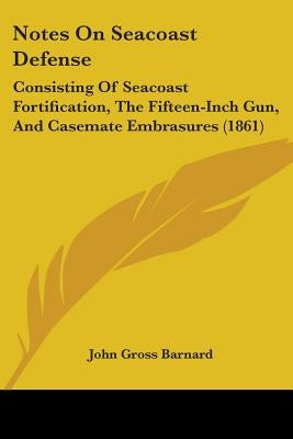 Notes On Seacoast Defense: Consisting Of Seacoast Fortification, The Fifteen-Inch Gun, And Casemate Embrasures (1861) by Barnard, John Gross