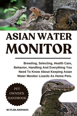 Asian Water Monitor: Breeding, Selecting, Health Care, Behavior, Handling And Everything You Need To Know About Keeping Asian Water Monitor Lizards As by Johnson, Butler