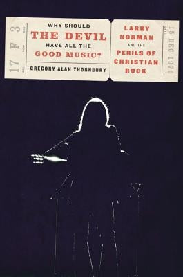Why Should the Devil Have All the Good Music?: Larry Norman and the Perils of Christian Rock by Thornbury, Gregory