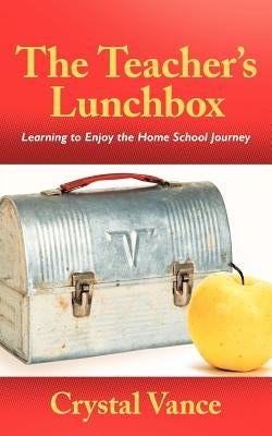 The Teacher's Lunchbox: Learning to Enjoy the Home School Journey by Vance, Crystal