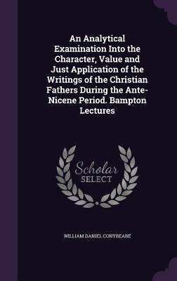 An Analytical Examination Into the Character, Value and Just Application of the Writings of the Christian Fathers During the Ante-Nicene Period. Bampt by Conybeare, William Daniel
