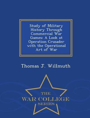 Study of Military History Through Commercial War Games: A Look at Operation Crusader with the Operational Art of War - War College Series by Willmuth, Thomas J.