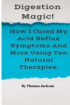 Digestion Magic!: How I Cured My Acid Reflux Symptoms And More Using Ten Natural Therapies. by Jackson, Thomas