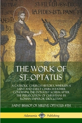 The Work of St. Optatus: A Catholic Church History, wherein a Saint and Early Church Father Condemns the Donatist Schism After the Persecution of Chri by Optatus 4th, Saint Bishop of Mileve