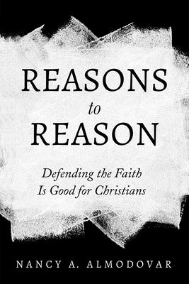 Reasons to Reason: Defending the Faith Is Good for Christians by Almodovar, Nancy A.