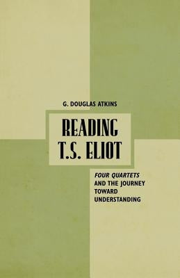 Reading T.S. Eliot: Four Quartets and the Journey Towards Understanding by Atkins, G.