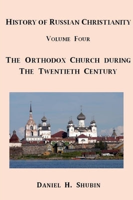 History of Russian Christianity, Volume Four, The Russian Orthodox Church during the Twentieth Century by Shubin, Daniel H.