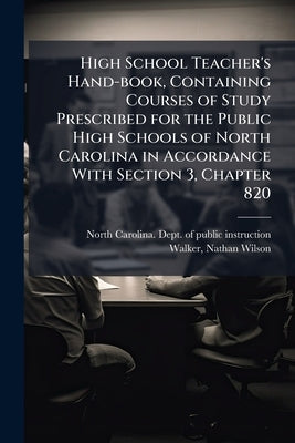High School Teacher's Hand-book, Containing Courses of Study Prescribed for the Public High Schools of North Carolina in Accordance With Section 3, Ch by North Carolina Dept of Public Instruct