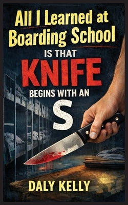 All I Learned At Boarding School Is That Knife Begins With An 'S' by Kelly, Daly