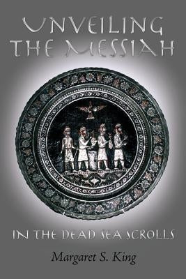 Unveiling the Messiah in the Dead Sea Scrolls by King, Margaret S.
