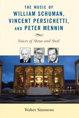 The Music of William Schuman, Vincent Persichetti, and Peter Mennin: Voices of Stone and Steel by Simmons, Walter